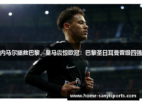 内马尔拯救巴黎，皇马震惊欧冠：巴黎圣日耳曼晋级四强