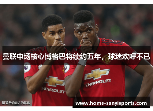 曼联中场核心博格巴将续约五年，球迷欢呼不已