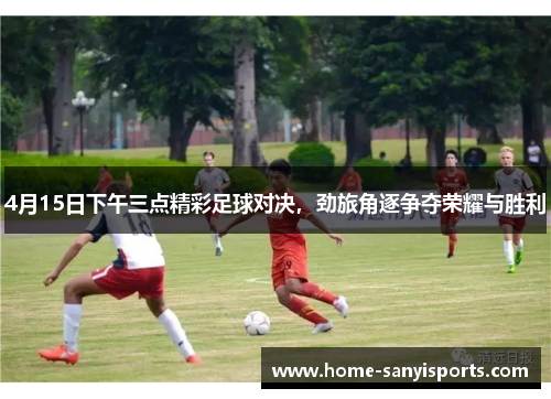 4月15日下午三点精彩足球对决，劲旅角逐争夺荣耀与胜利