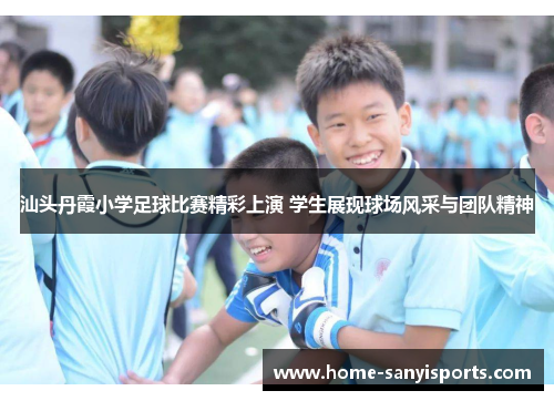 汕头丹霞小学足球比赛精彩上演 学生展现球场风采与团队精神