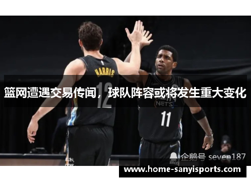 篮网遭遇交易传闻，球队阵容或将发生重大变化