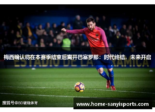 梅西确认将在本赛季结束后离开巴塞罗那：时代终结，未来开启