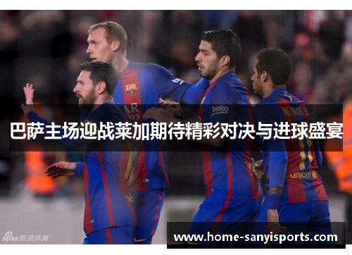 巴萨主场迎战莱加期待精彩对决与进球盛宴