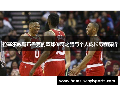 拉塞尔威斯布鲁克的篮球传奇之路与个人成长历程解析
